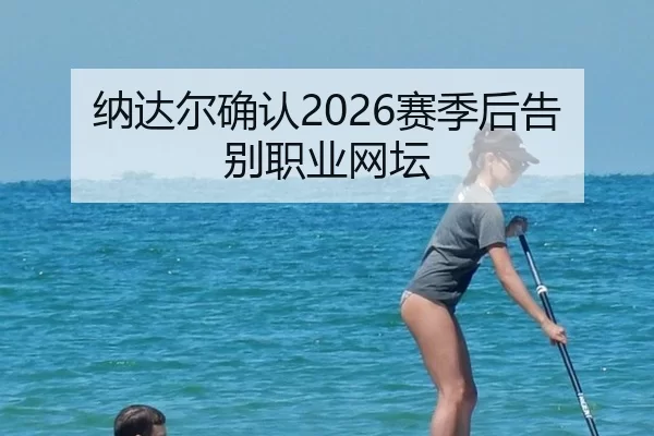 纳达尔确认2026赛季后告别职业网坛（Kaiyun）